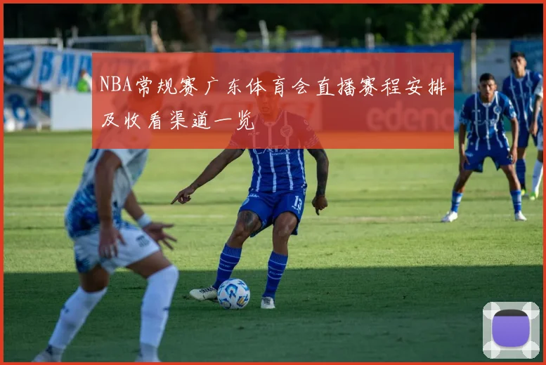 NBA常规赛广东体育会直播赛程安排及收看渠道一览
