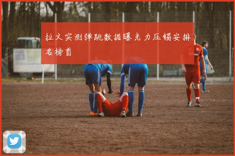 拉文实测弹跳数据曝光力压锡安排名榜首