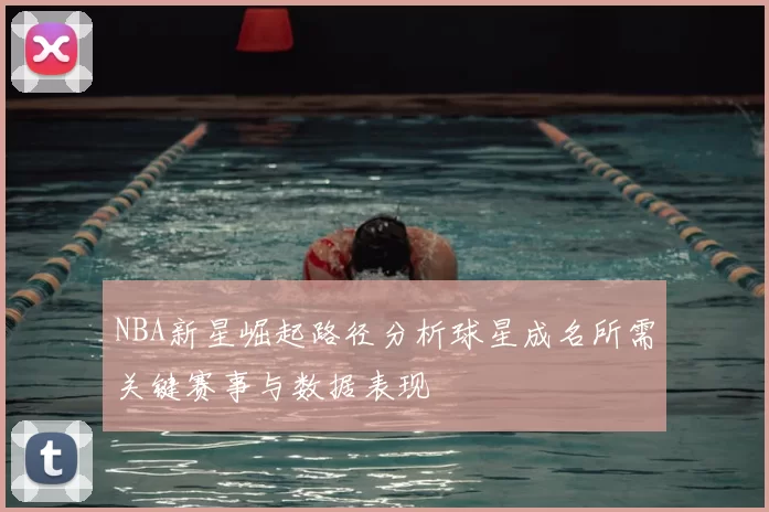 NBA新星崛起路径分析球星成名所需关键赛事与数据表现
