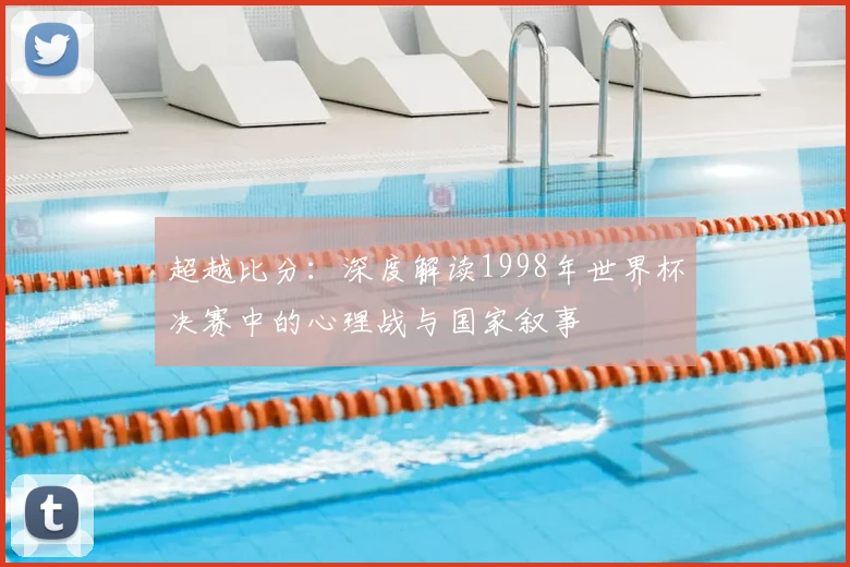 超越比分：深度解读1998年世界杯决赛中的心理战与国家叙事