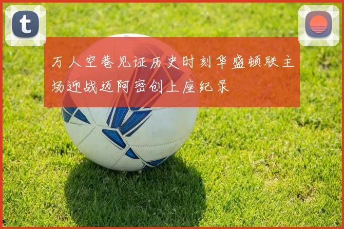 万人空巷见证历史时刻华盛顿联主场迎战迈阿密创上座纪录