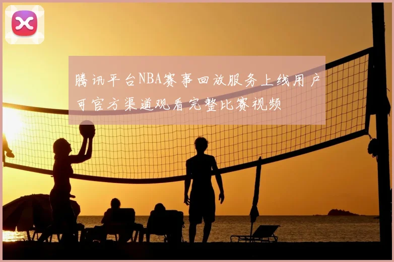 腾讯平台NBA赛事回放服务上线用户可官方渠道观看完整比赛视频