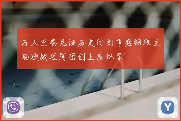 万人空巷见证历史时刻华盛顿联主场迎战迈阿密创上座纪录