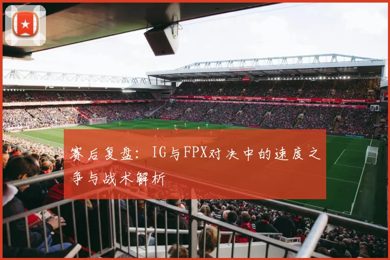 赛后复盘：IG与FPX对决中的速度之争与战术解析