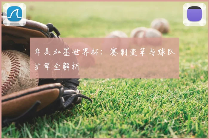 年美加墨世界杯：赛制变革与球队扩军全解析