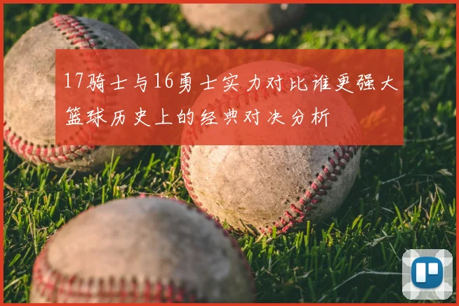 17骑士与16勇士实力对比谁更强大篮球历史上的经典对决分析