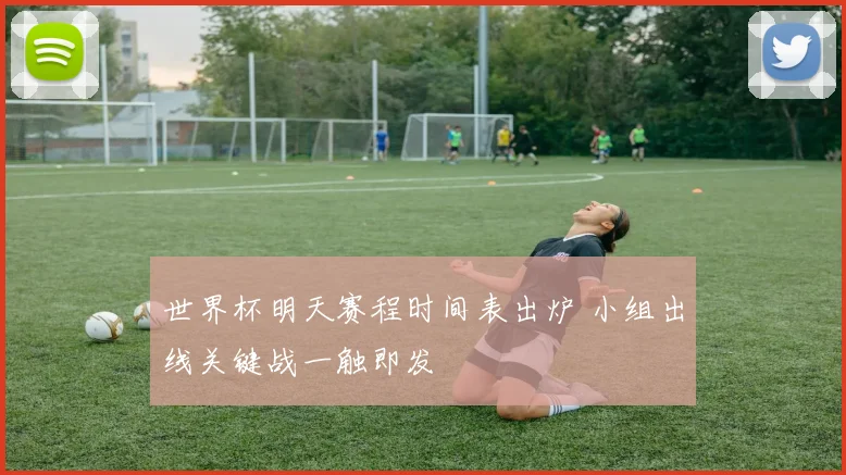 世界杯明天赛程时间表出炉 小组出线关键战一触即发