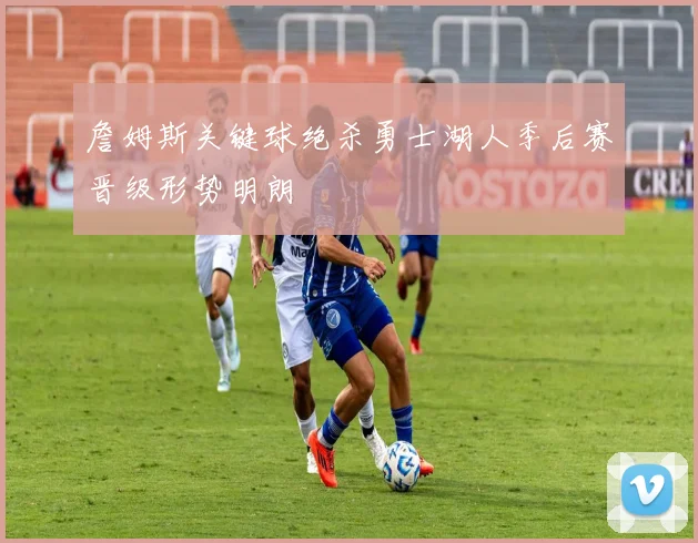 詹姆斯关键球绝杀勇士湖人季后赛晋级形势明朗