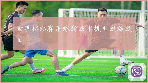 世界杯比赛用球新技术提升进球效率