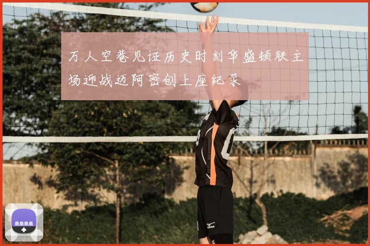万人空巷见证历史时刻华盛顿联主场迎战迈阿密创上座纪录