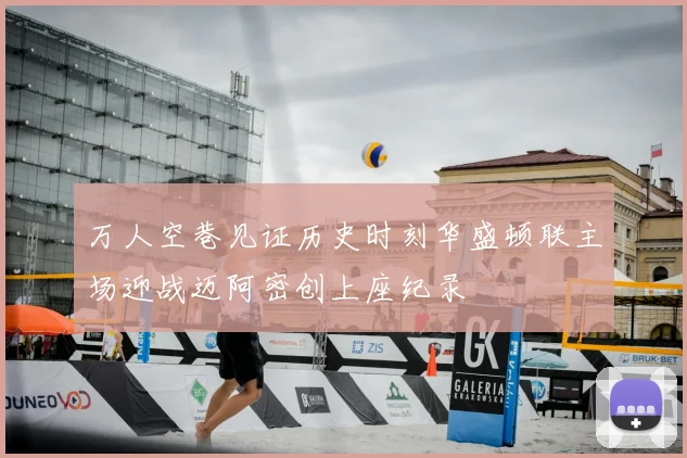 万人空巷见证历史时刻华盛顿联主场迎战迈阿密创上座纪录