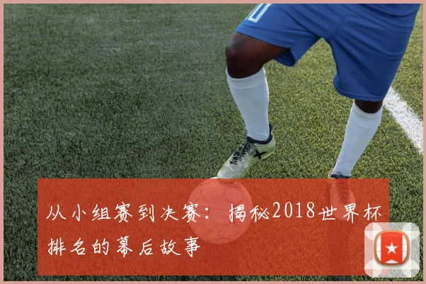 从小组赛到决赛：揭秘2018世界杯排名的幕后故事
