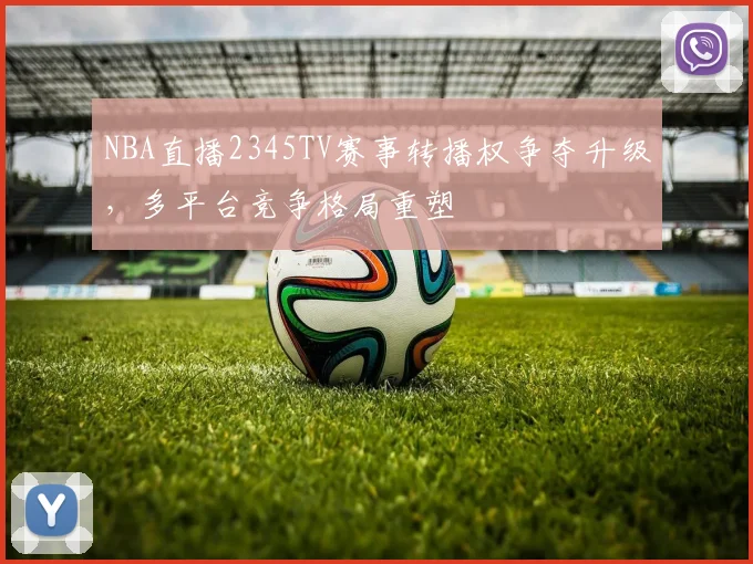 NBA直播2345TV赛事转播权争夺升级，多平台竞争格局重塑