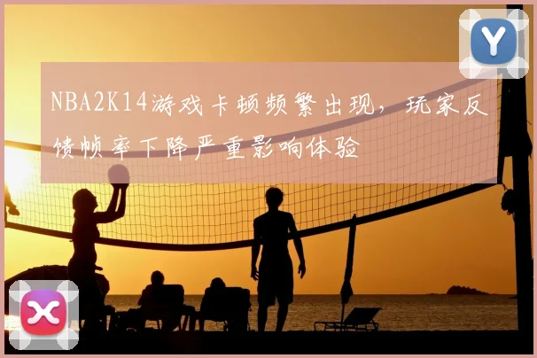 NBA2K14游戏卡顿频繁出现,玩家反馈帧率下降严重影响体验