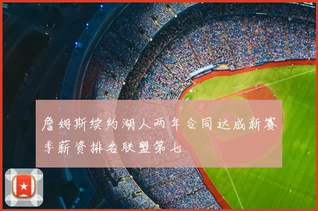 詹姆斯续约湖人两年合同达成新赛季薪资排名联盟第七