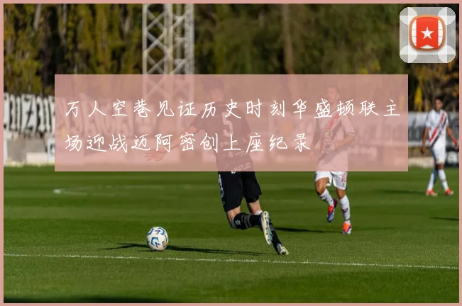 万人空巷见证历史时刻华盛顿联主场迎战迈阿密创上座纪录