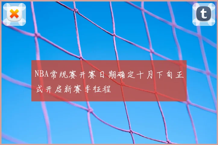 NBA常规赛开赛日期确定十月下旬正式开启新赛季征程
