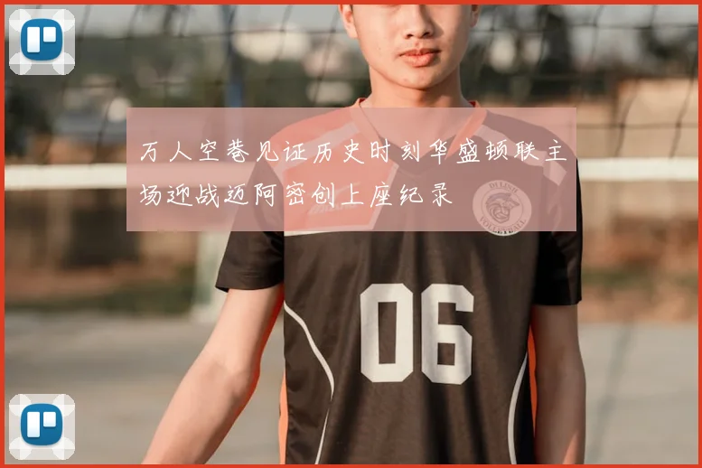 万人空巷见证历史时刻华盛顿联主场迎战迈阿密创上座纪录