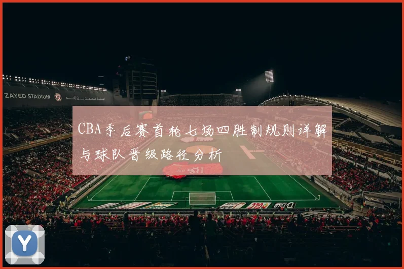 CBA季后赛首轮七场四胜制规则详解与球队晋级路径分析