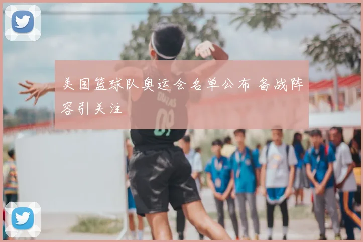 美国篮球队奥运会名单公布 备战阵容引关注