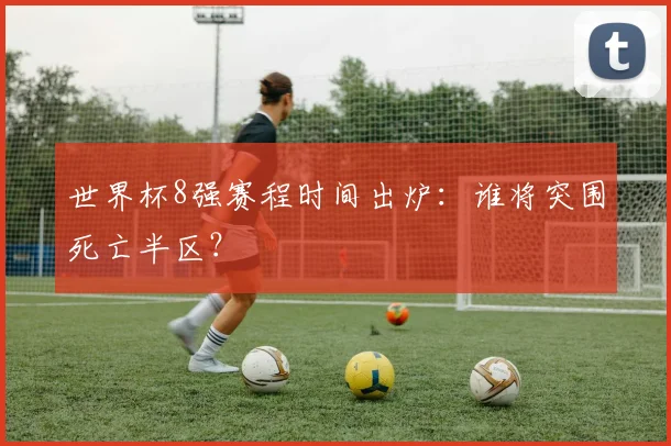 世界杯8强赛程时间出炉:谁将突围死亡半区?