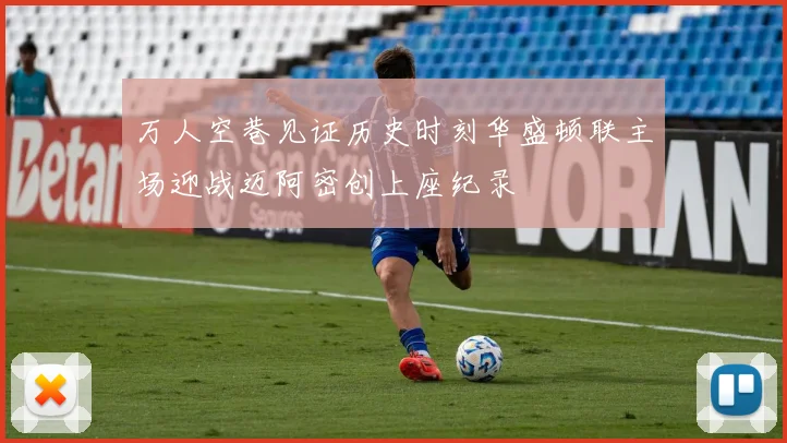 万人空巷见证历史时刻华盛顿联主场迎战迈阿密创上座纪录