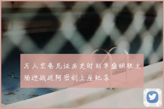 万人空巷见证历史时刻华盛顿联主场迎战迈阿密创上座纪录