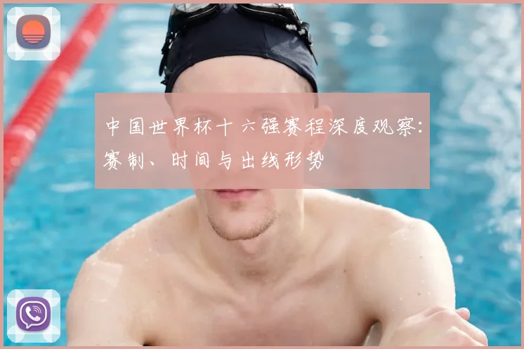 中国世界杯十六强赛程深度观察：赛制、时间与出线形势