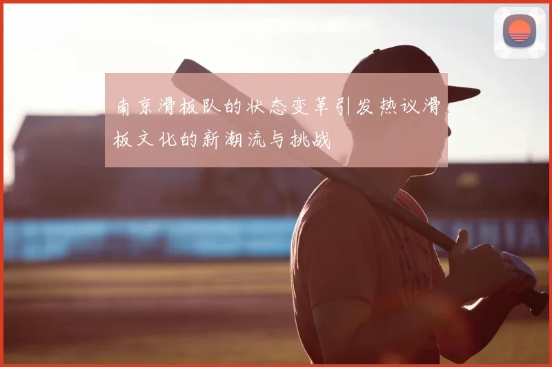 南京滑板队的状态变革引发热议滑板文化的新潮流与挑战