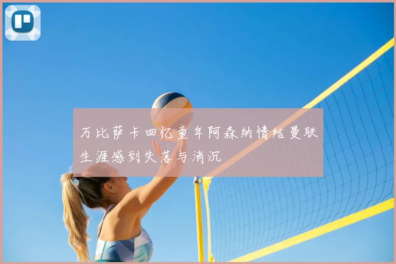 万比萨卡回忆童年阿森纳情结曼联生涯感到失落与消沉