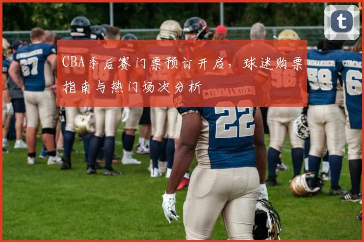CBA季后赛门票预订开启，球迷购票指南与热门场次分析