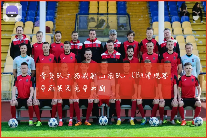 青岛队主场战胜山东队,CBA常规赛争冠集团竞争加剧