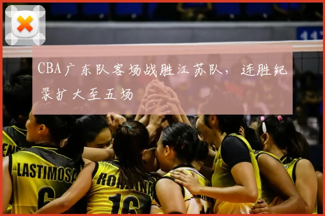 CBA广东队客场战胜江苏队，连胜纪录扩大至五场