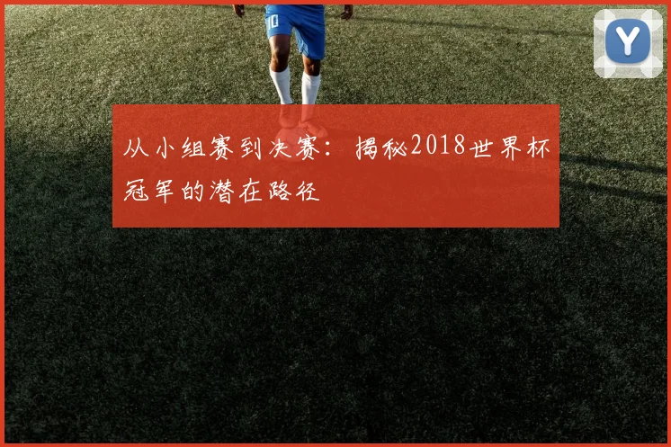 从小组赛到决赛：揭秘2018世界杯冠军的潜在路径