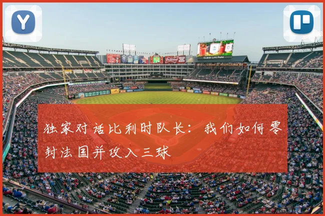 独家对话比利时队长：我们如何零封法国并攻入三球