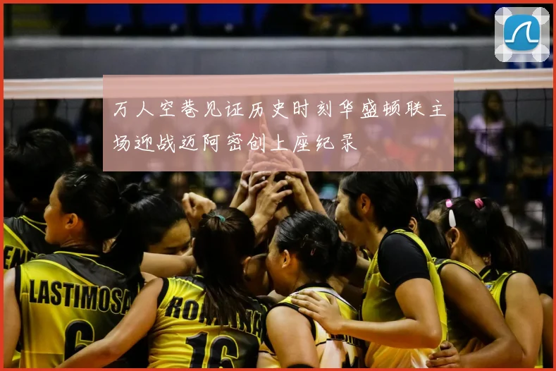万人空巷见证历史时刻华盛顿联主场迎战迈阿密创上座纪录