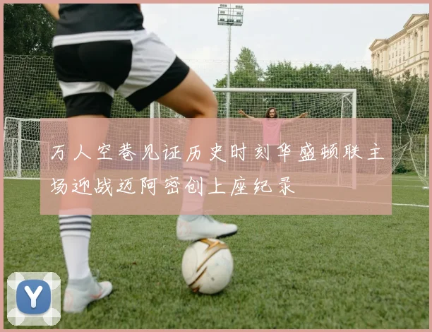 万人空巷见证历史时刻华盛顿联主场迎战迈阿密创上座纪录