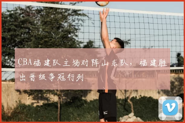 CBA福建队主场对阵山东队，福建胜出晋级争冠行列