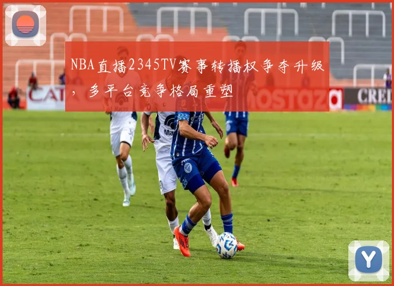 NBA直播2345TV赛事转播权争夺升级，多平台竞争格局重塑
