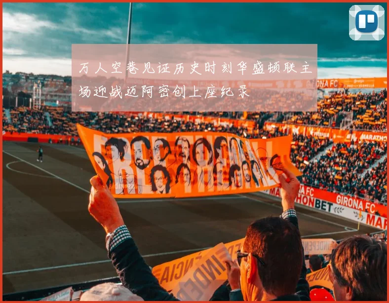 万人空巷见证历史时刻华盛顿联主场迎战迈阿密创上座纪录