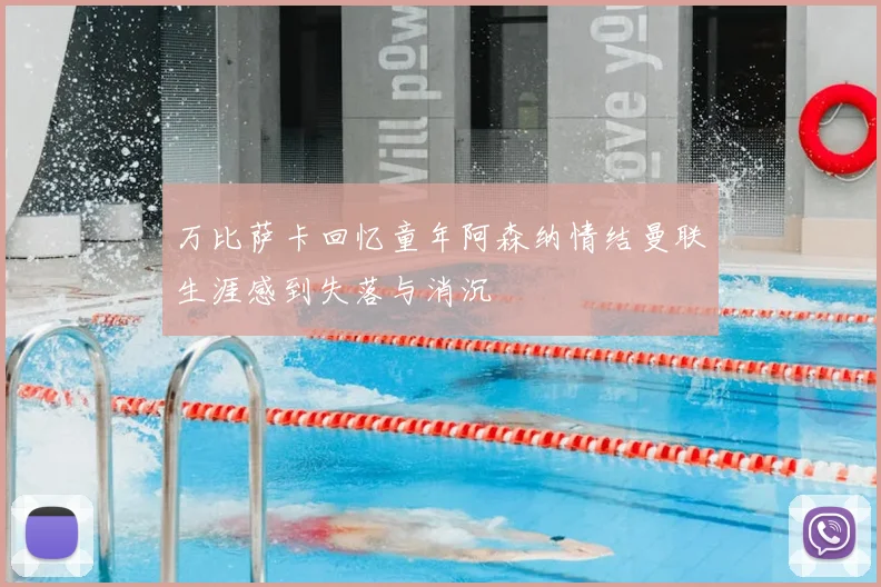 万比萨卡回忆童年阿森纳情结曼联生涯感到失落与消沉