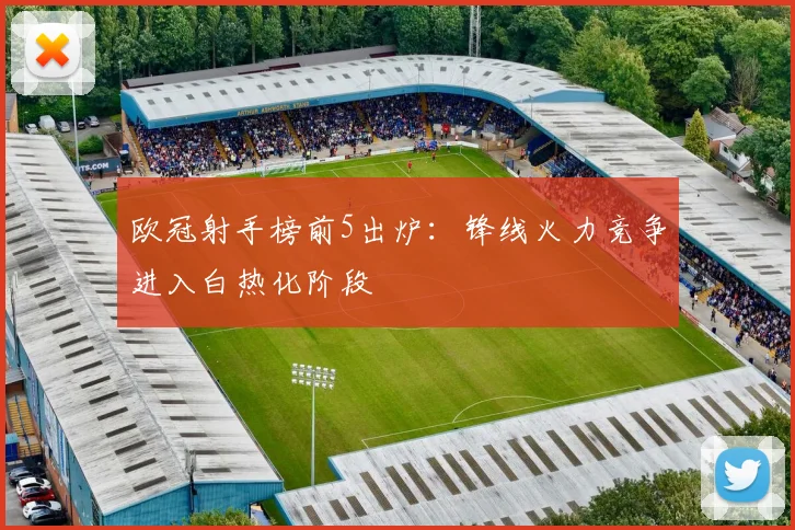 欧冠射手榜前5出炉：锋线火力竞争进入白热化阶段