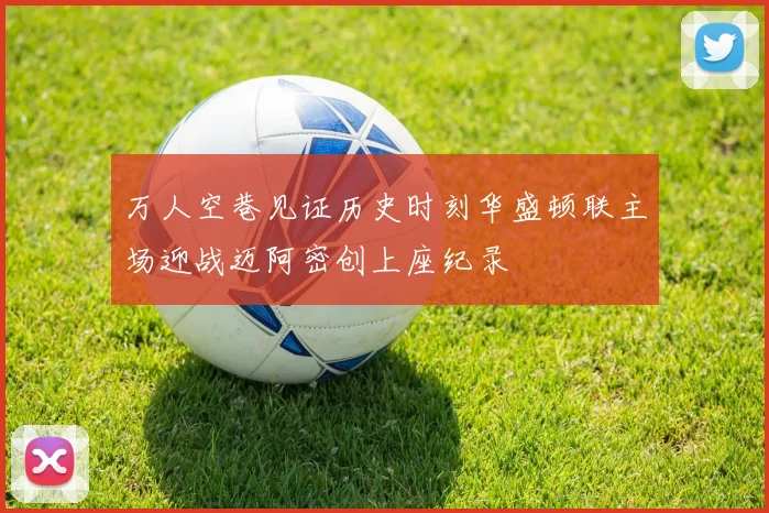 万人空巷见证历史时刻华盛顿联主场迎战迈阿密创上座纪录