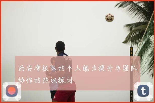 西安滑板队的个人能力提升与团队协作的热议探讨
