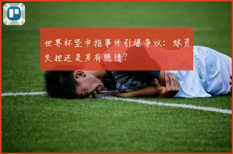 世界杯竖中指事件引爆争议：球员失控还是另有隐情？