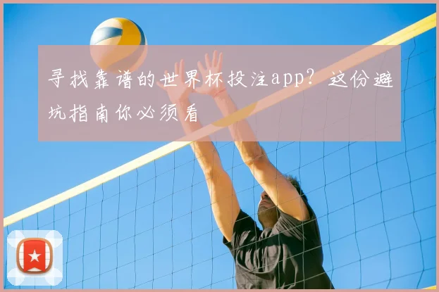 寻找靠谱的世界杯投注app？这份避坑指南你必须看