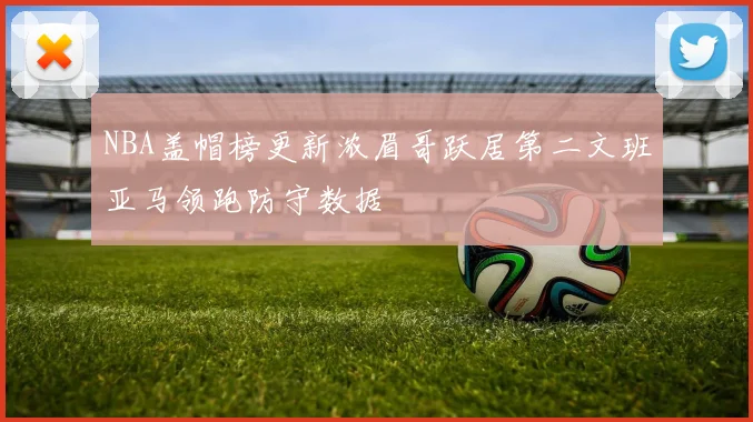 NBA盖帽榜更新浓眉哥跃居第二文班亚马领跑防守数据