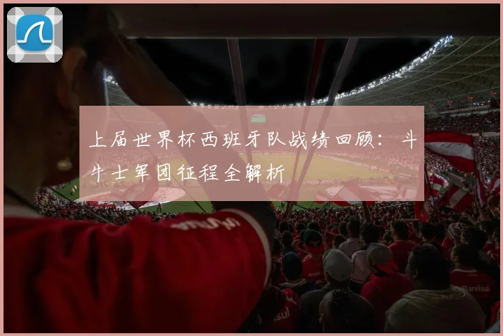 上届世界杯西班牙队战绩回顾：斗牛士军团征程全解析