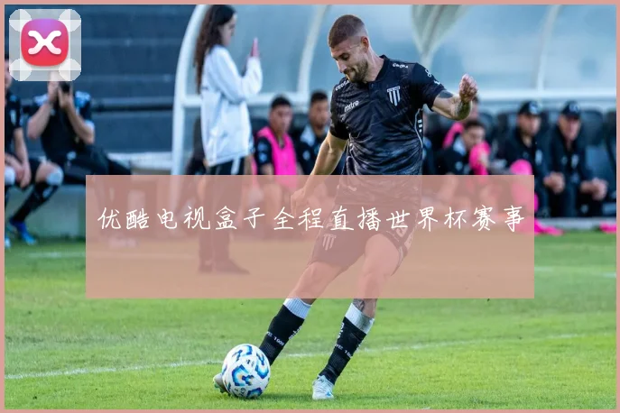优酷电视盒子全程直播世界杯赛事