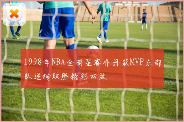 1998年NBA全明星赛乔丹获MVP东部队逆转取胜精彩回放